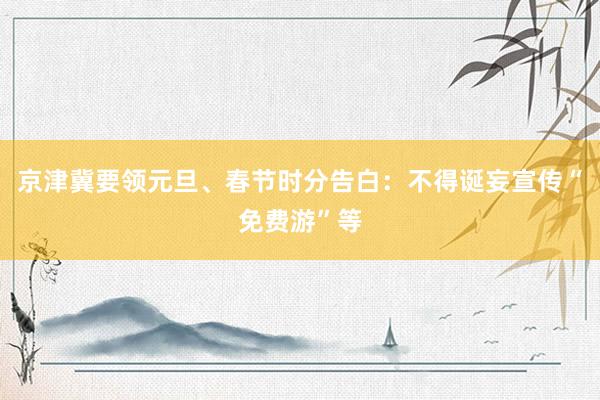 京津冀要领元旦、春节时分告白：不得诞妄宣传“免费游”等