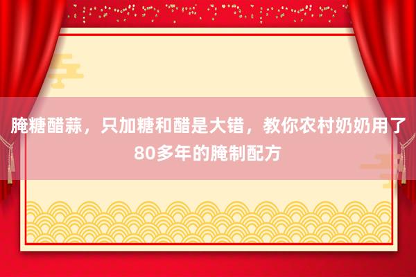 腌糖醋蒜，只加糖和醋是大错，教你农村奶奶用了80多年的腌制配方