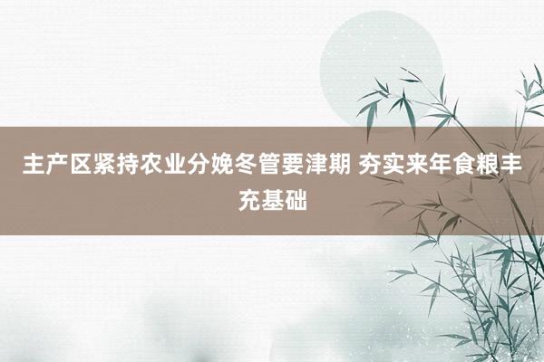主产区紧持农业分娩冬管要津期 夯实来年食粮丰充基础